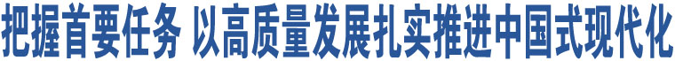 把握首要任務(wù) 以高質(zhì)量發(fā)展扎實(shí)推進(jìn)中國式現(xiàn)代化