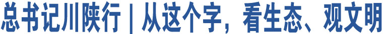 總書記川陜行｜從這個(gè)字，看生態(tài)、觀文明