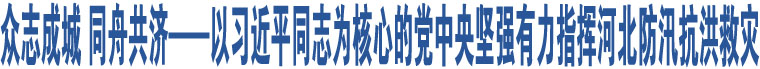 眾志成城 同舟共濟(jì)——以習(xí)近平同志為核心的黨中央堅(jiān)強(qiáng)有力指揮河北防汛抗洪救災(zāi)