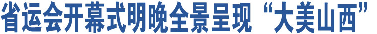 省運(yùn)會(huì)開幕式明晚全景呈現(xiàn)“大美山西”