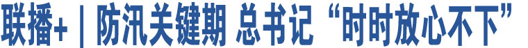 聯(lián)播+｜防汛關(guān)鍵期 總書(shū)記“時(shí)時(shí)放心不下”