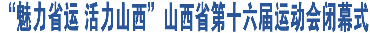 “魅力省運(yùn) 活力山西”山西省第十六屆運(yùn)動(dòng)會(huì)閉幕式