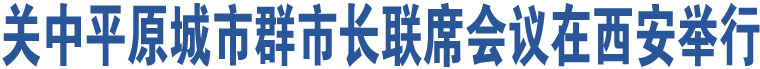 關(guān)中平原城市群市長(zhǎng)聯(lián)席會(huì)議在西安舉行