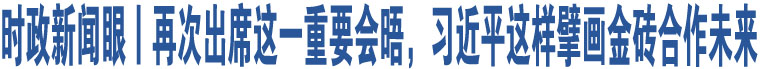 時政新聞眼丨再次出席這一重要會晤，習(xí)近平這樣擘畫金磚合作未來