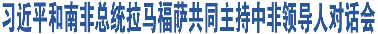 習(xí)近平和南非總統(tǒng)拉馬福薩共同主持中非領(lǐng)導(dǎo)人對話會