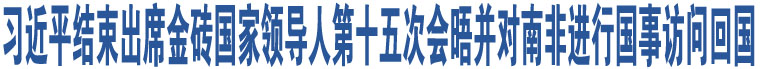 習(xí)近平結(jié)束出席金磚國家領(lǐng)導(dǎo)人第十五次會晤并對南非進行國事訪問回國