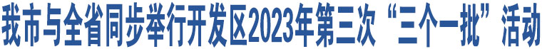 我市與全省同步舉行開發(fā)區(qū)2023年第三次“三個(gè)一批”活動(dòng)