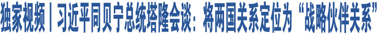 獨(dú)家視頻丨習(xí)近平同貝寧總統(tǒng)塔隆會談：將兩國關(guān)系定位為“戰(zhàn)略伙伴關(guān)系”