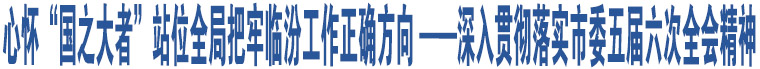 心懷“國之大者”站位全局把牢臨汾工作正確方向 ——深入貫徹落實(shí)市委五屆六次全會精神