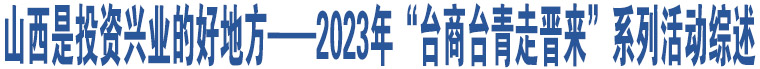 山西是投資興業(yè)的好地方——2023年“臺(tái)商臺(tái)青走晉來”系列活動(dòng)綜述