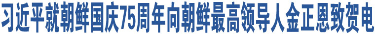 習(xí)近平就朝鮮國(guó)慶75周年向朝鮮最高領(lǐng)導(dǎo)人金正恩致賀電