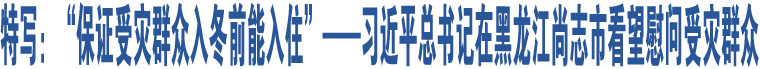 特寫：“保證受災(zāi)群眾入冬前能入住”——習(xí)近平總書記在黑龍江尚志市看望慰問受災(zāi)群眾