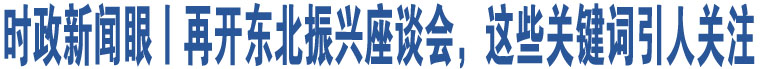 時(shí)政新聞眼丨再開東北振興座談會(huì)，這些關(guān)鍵詞引人關(guān)注