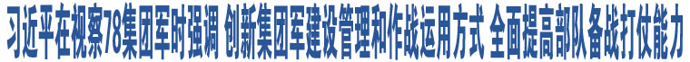 習(xí)近平在視察78集團(tuán)軍時(shí)強(qiáng)調(diào) 創(chuàng)新集團(tuán)軍建設(shè)管理和作戰(zhàn)運(yùn)用方式 全面提高部隊(duì)備戰(zhàn)打仗能力