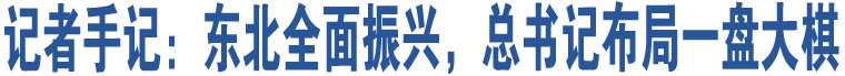 記者手記：東北全面振興，總書記布局一盤大棋