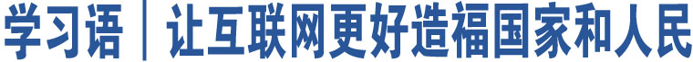 學(xué)習(xí)語(yǔ)︱讓互聯(lián)網(wǎng)更好造福國(guó)家和人民