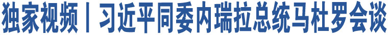 獨(dú)家視頻丨習(xí)近平同委內(nèi)瑞拉總統(tǒng)馬杜羅會(huì)談