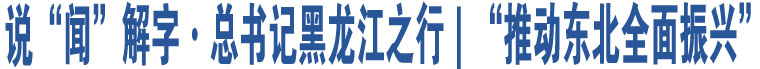 說(shuō)“聞”解字·總書記黑龍江之行｜“推動(dòng)?xùn)|北全面振興”