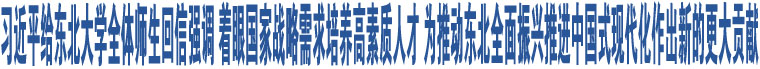 習(xí)近平給東北大學(xué)全體師生回信強(qiáng)調(diào) 著眼國(guó)家戰(zhàn)略需求培養(yǎng)高素質(zhì)人才 為推動(dòng)?xùn)|北全面振興推進(jìn)中國(guó)式現(xiàn)代化作出新的更大貢獻(xiàn)