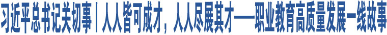 習(xí)近平總書記關(guān)切事丨人人皆可成才，人人盡展其才——職業(yè)教育高質(zhì)量發(fā)展一線故事