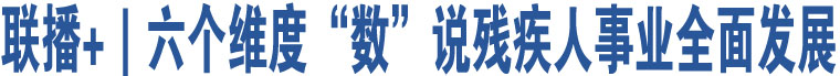 聯(lián)播+｜六個維度“數(shù)”說殘疾人事業(yè)全面發(fā)展