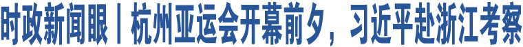 時政新聞眼丨杭州亞運(yùn)會開幕前夕，習(xí)近平赴浙江考察