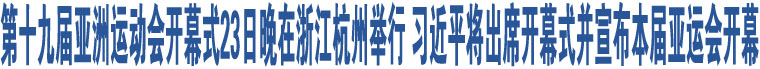 第十九屆亞洲運(yùn)動(dòng)會(huì)開(kāi)幕式23日晚在浙江杭州舉行 習(xí)近平將出席開(kāi)幕式并宣布本屆亞運(yùn)會(huì)開(kāi)幕