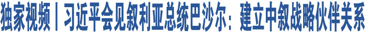 獨(dú)家視頻丨習(xí)近平會(huì)見(jiàn)敘利亞總統(tǒng)巴沙爾：建立中敘戰(zhàn)略伙伴關(guān)系