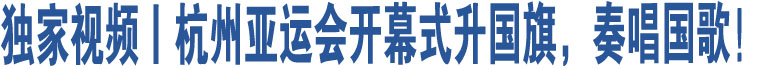 獨(dú)家視頻丨杭州亞運(yùn)會(huì)開(kāi)幕式升國(guó)旗，奏唱國(guó)歌！