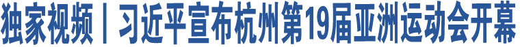 獨(dú)家視頻丨習(xí)近平宣布杭州第19屆亞洲運(yùn)動(dòng)會(huì)開(kāi)幕