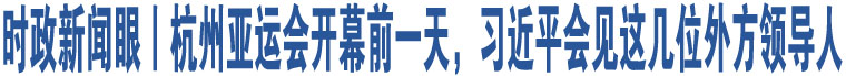 時(shí)政新聞眼丨杭州亞運(yùn)會(huì)開(kāi)幕前一天，習(xí)近平會(huì)見(jiàn)這幾位外方領(lǐng)導(dǎo)人