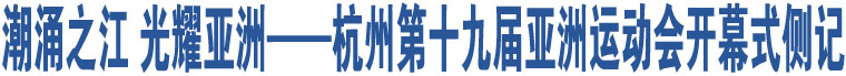 潮涌之江 光耀亞洲——杭州第十九屆亞洲運(yùn)動(dòng)會(huì)開(kāi)幕式側(cè)記