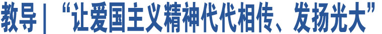 教導 | “讓愛國主義精神代代相傳、發(fā)揚光大”