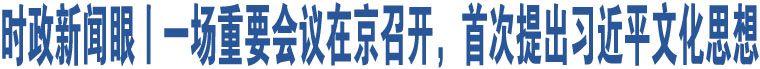 時政新聞眼丨一場重要會議在京召開，首次提出習(xí)近平文化思想