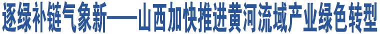 逐綠補(bǔ)鏈氣象新——山西加快推進(jìn)黃河流域產(chǎn)業(yè)綠色轉(zhuǎn)型