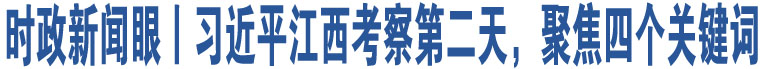 時(shí)政新聞眼丨習(xí)近平江西考察第二天，聚焦四個(gè)關(guān)鍵詞