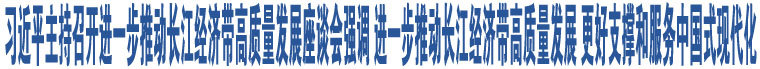 習(xí)近平主持召開進(jìn)一步推動(dòng)長(zhǎng)江經(jīng)濟(jì)帶高質(zhì)量發(fā)展座談會(huì)強(qiáng)調(diào) 進(jìn)一步推動(dòng)長(zhǎng)江經(jīng)濟(jì)帶高質(zhì)量發(fā)展 更好支撐和服務(wù)中國(guó)式現(xiàn)代化