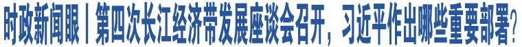 時(shí)政新聞眼丨第四次長(zhǎng)江經(jīng)濟(jì)帶發(fā)展座談會(huì)召開，習(xí)近平作出哪些重要部署？