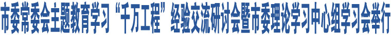 市委常委會(huì)主題教育學(xué)習(xí)“千萬工程”經(jīng)驗(yàn)交流研討會(huì)暨市委理論學(xué)習(xí)中心組學(xué)習(xí)會(huì)舉行