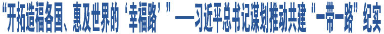 “開拓造福各國(guó)、惠及世界的‘幸福路’”——習(xí)近平總書記謀劃推動(dòng)共建“一帶一路”紀(jì)實(shí)