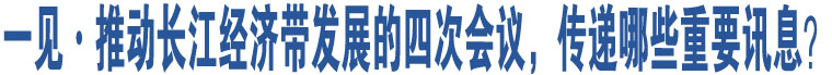 一見·推動(dòng)長(zhǎng)江經(jīng)濟(jì)帶發(fā)展的四次會(huì)議，傳遞哪些重要訊息？