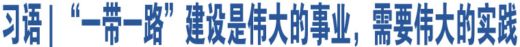 習(xí)語 | “一帶一路”建設(shè)是偉大的事業(yè)，需要偉大的實踐