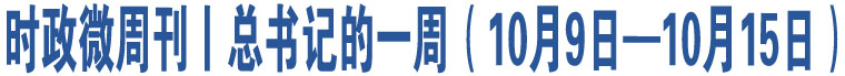 時政微周刊丨總書記的一周（10月9日—10月15日）