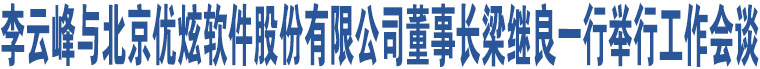 李云峰與北京優(yōu)炫軟件股份有限公司董事長梁繼良一行舉行工作會談