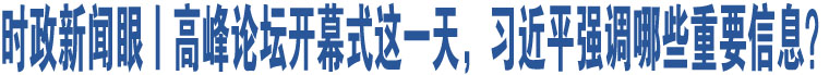 時(shí)政新聞眼丨高峰論壇開(kāi)幕式這一天，習(xí)近平強(qiáng)調(diào)哪些重要信息？