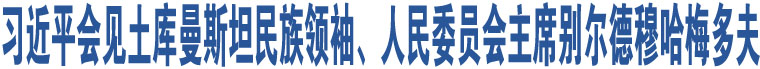 習(xí)近平會(huì)見(jiàn)土庫(kù)曼斯坦民族領(lǐng)袖、人民委員會(huì)主席別爾德穆哈梅多夫