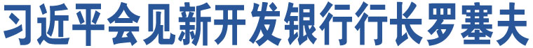 習(xí)近平會(huì)見(jiàn)新開(kāi)發(fā)銀行行長(zhǎng)羅塞夫