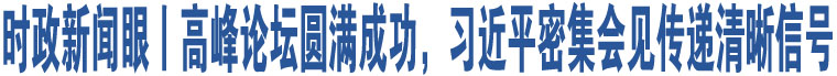 時(shí)政新聞眼丨高峰論壇圓滿成功，習(xí)近平密集會(huì)見(jiàn)傳遞清晰信號(hào)