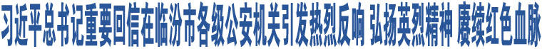 習(xí)近平總書記重要回信在臨汾市各級公安機(jī)關(guān)引發(fā)熱烈反響 弘揚(yáng)英烈精神 賡續(xù)紅色血脈