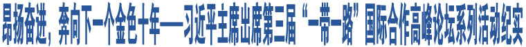 昂揚(yáng)奮進(jìn)，奔向下一個金色十年——習(xí)近平主席出席第三屆“一帶一路”國際合作高峰論壇系列活動紀(jì)實(shí)